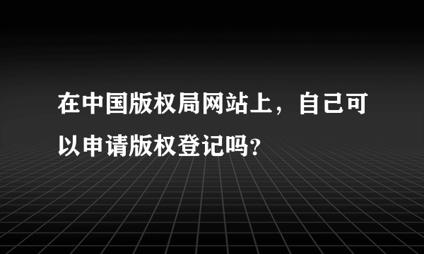 在中国版权局网站上，自己可以申请版权登记吗？