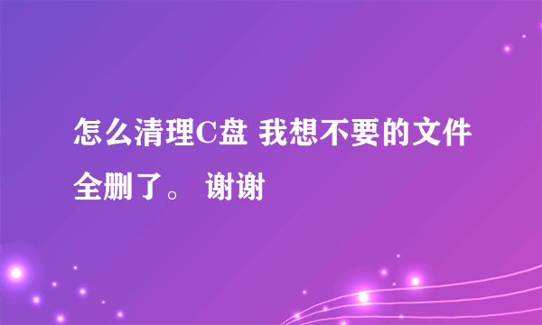 怎么清理C盘 我想不要的文件全删了。 谢谢