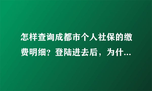 怎样查询成都市个人社保的缴费明细？登陆进去后，为什么就是找不到缴费明细呢？