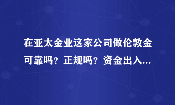 在亚太金业这家公司做伦敦金可靠吗？正规吗？资金出入安全吗？在亚太金业这家公司做过的，麻烦说下。