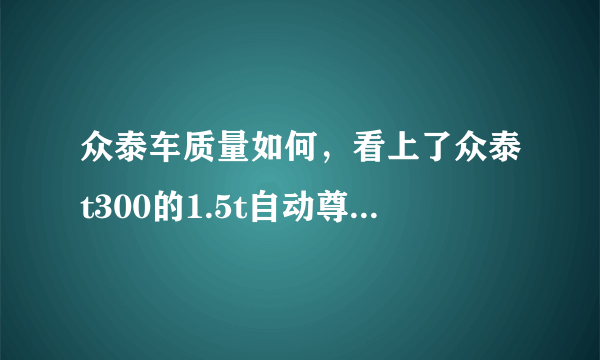 众泰车质量如何，看上了众泰t300的1.5t自动尊贵型，不过稍微看了看贴吧