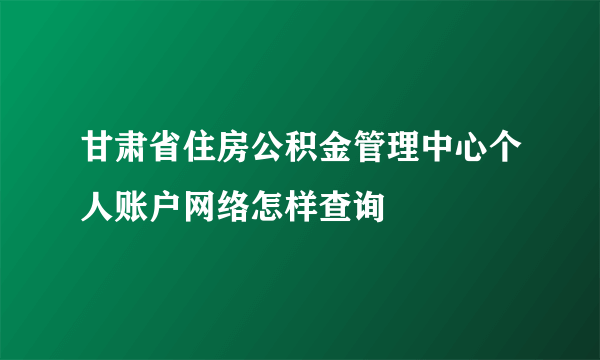 甘肃省住房公积金管理中心个人账户网络怎样查询