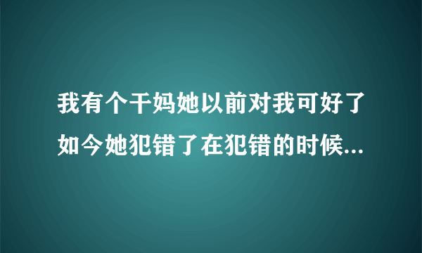 我有个干妈她以前对我可好了如今她犯错了在犯错的时候我气她了可我已经原谅她了！我我应该怎么办谢谢！！