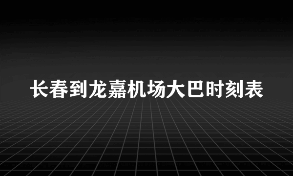 长春到龙嘉机场大巴时刻表