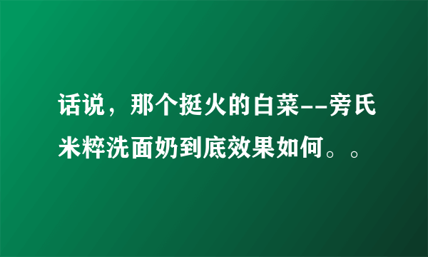 话说，那个挺火的白菜--旁氏米粹洗面奶到底效果如何。。