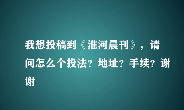 我想投稿到《淮河晨刊》，请问怎么个投法？地址？手续？谢谢