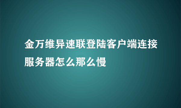 金万维异速联登陆客户端连接服务器怎么那么慢