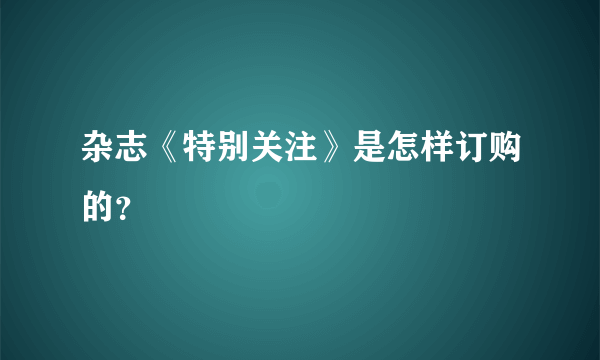 杂志《特别关注》是怎样订购的？