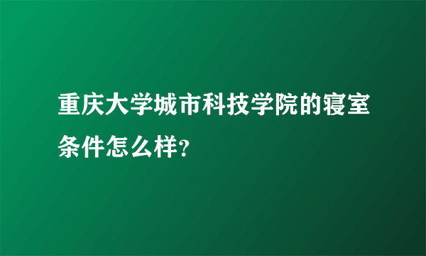 重庆大学城市科技学院的寝室条件怎么样？