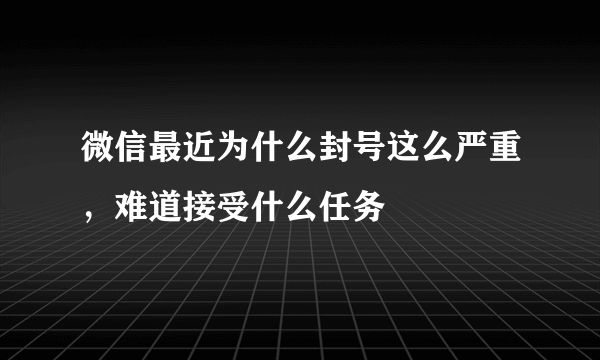 微信最近为什么封号这么严重，难道接受什么任务