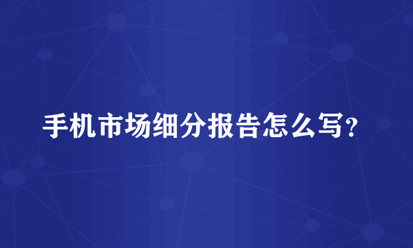 手机市场细分报告怎么写？