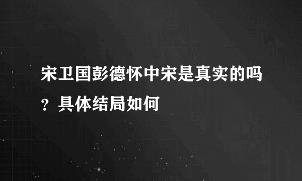 宋卫国彭德怀中宋是真实的吗？具体结局如何