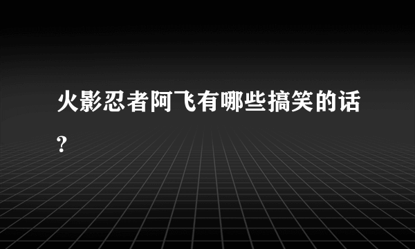 火影忍者阿飞有哪些搞笑的话？