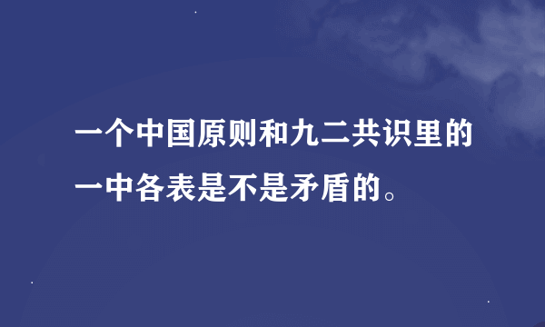 一个中国原则和九二共识里的一中各表是不是矛盾的。