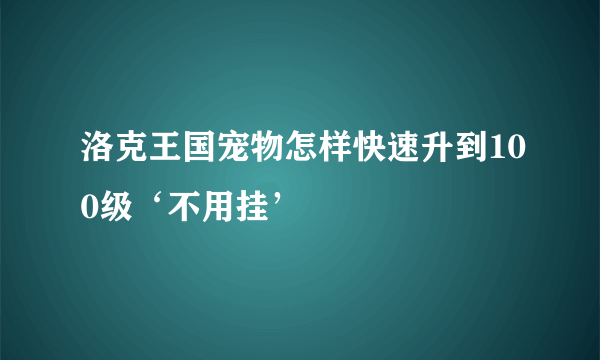 洛克王国宠物怎样快速升到100级‘不用挂’