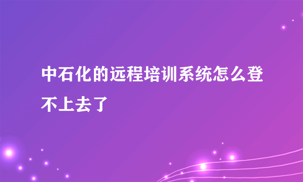 中石化的远程培训系统怎么登不上去了