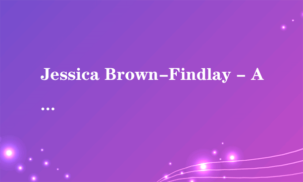 Jessica Brown-Findlay - Anyone Who Knows What Love Is 求黑镜女主版本的！感谢！