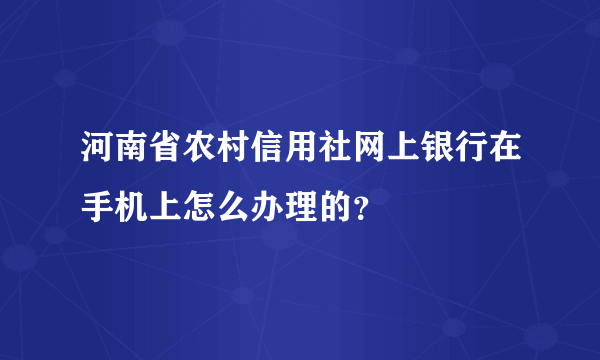 河南省农村信用社网上银行在手机上怎么办理的？