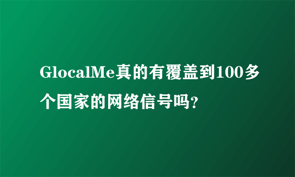 GlocalMe真的有覆盖到100多个国家的网络信号吗？