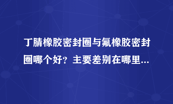 丁腈橡胶密封圈与氟橡胶密封圈哪个好？主要差别在哪里！大哥们谢谢拉！