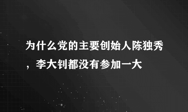 为什么党的主要创始人陈独秀，李大钊都没有参加一大