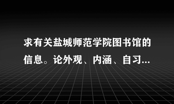 求有关盐城师范学院图书馆的信息。论外观、内涵、自习看书情况……