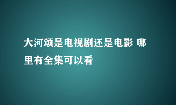 大河颂是电视剧还是电影 哪里有全集可以看