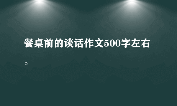 餐桌前的谈话作文500字左右。