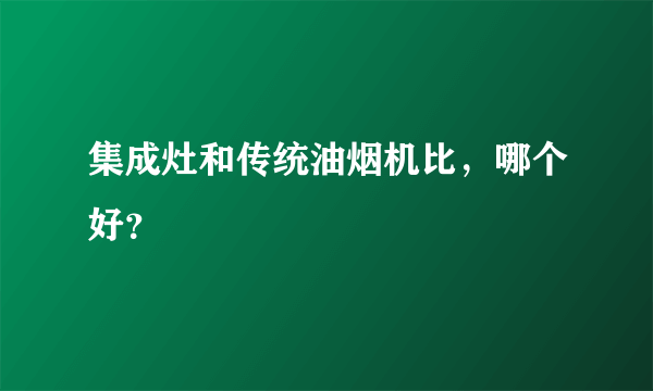 集成灶和传统油烟机比，哪个好？