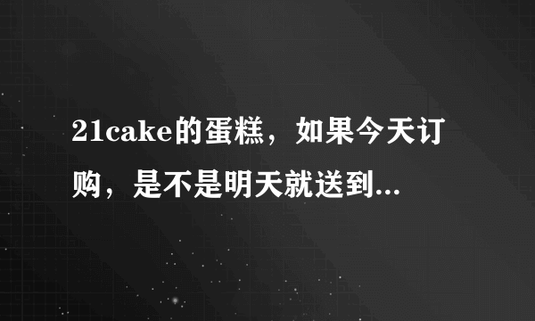 21cake的蛋糕，如果今天订购，是不是明天就送到啊，我在上海