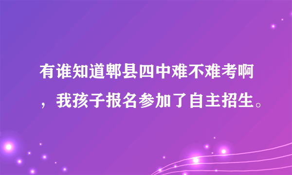 有谁知道郫县四中难不难考啊，我孩子报名参加了自主招生。