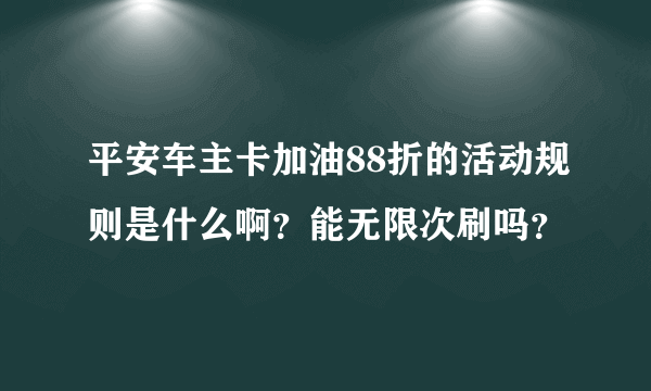 平安车主卡加油88折的活动规则是什么啊？能无限次刷吗？