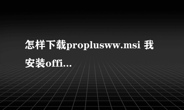 怎样下载proplusww.msi 我安装office找不到路径，给我一个链接