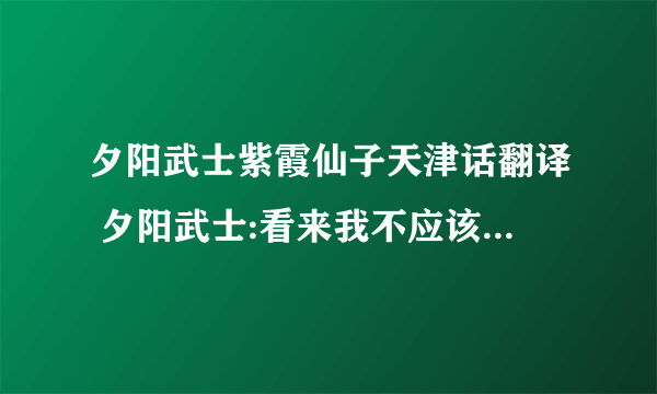 夕阳武士紫霞仙子天津话翻译 夕阳武士:看来我不应该来。 紫霞仙子:现在才知道太晚了。 夕阳武士:留下点回