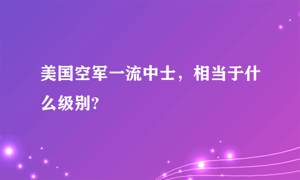 美国空军一流中士，相当于什么级别?