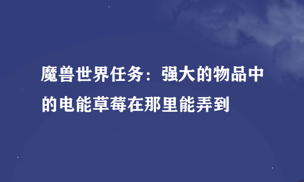 魔兽世界任务：强大的物品中的电能草莓在那里能弄到