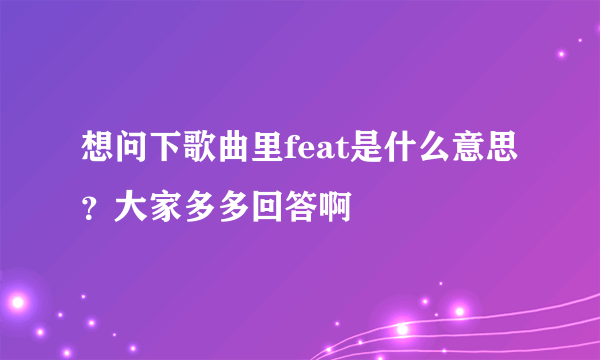 想问下歌曲里feat是什么意思？大家多多回答啊