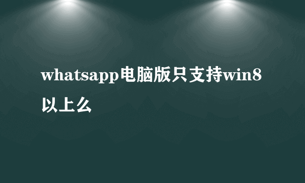 whatsapp电脑版只支持win8以上么