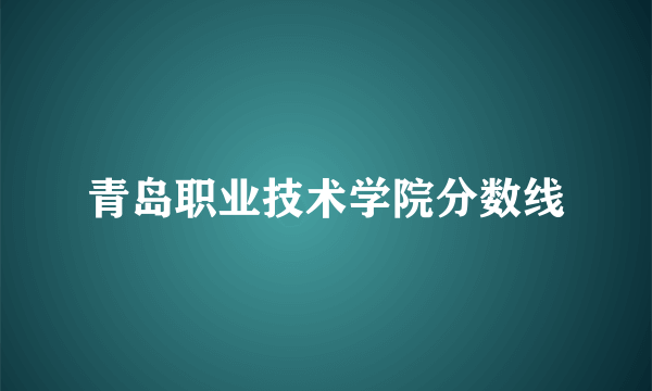 青岛职业技术学院分数线