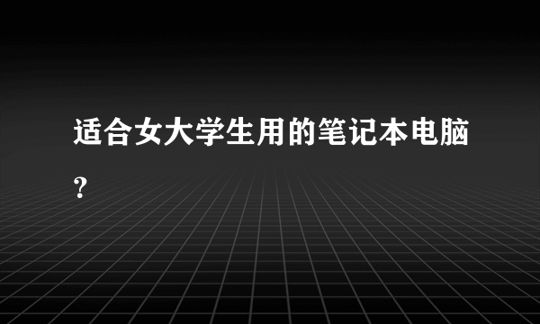 适合女大学生用的笔记本电脑？