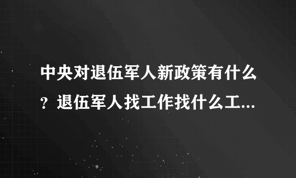 中央对退伍军人新政策有什么？退伍军人找工作找什么工作比较合适？