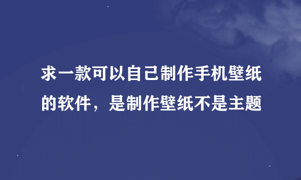 求一款可以自己制作手机壁纸的软件，是制作壁纸不是主题