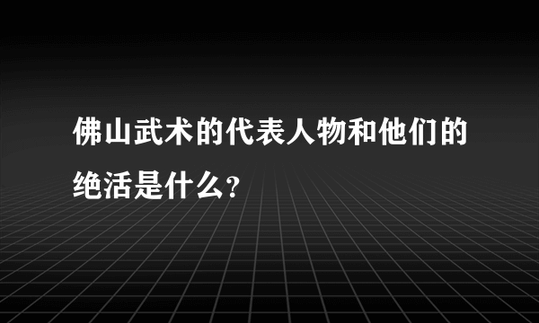 佛山武术的代表人物和他们的绝活是什么？