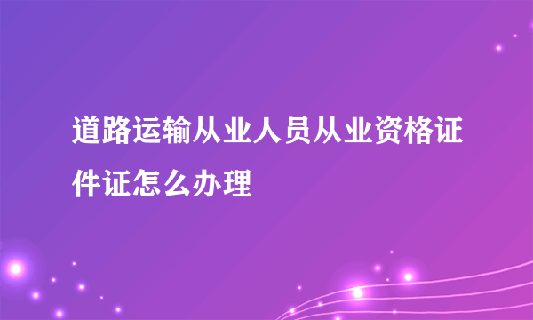 道路运输从业人员从业资格证件证怎么办理