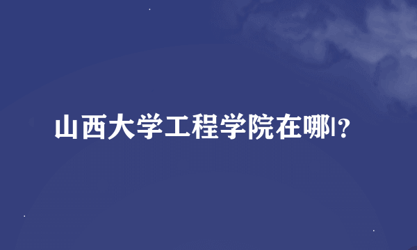 山西大学工程学院在哪|？