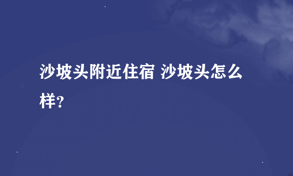 沙坡头附近住宿 沙坡头怎么样？