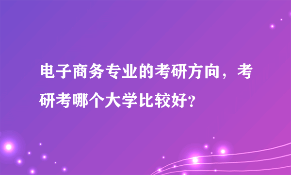 电子商务专业的考研方向，考研考哪个大学比较好？