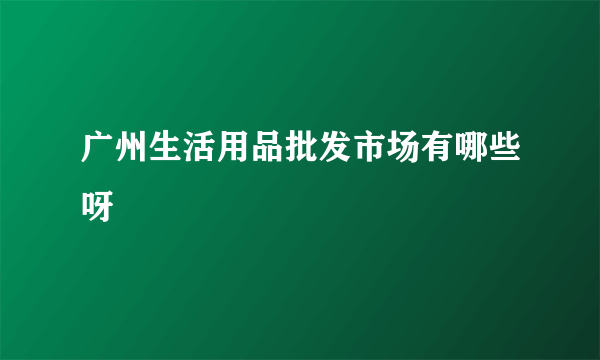 广州生活用品批发市场有哪些呀