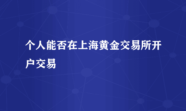 个人能否在上海黄金交易所开户交易