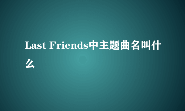 Last Friends中主题曲名叫什么